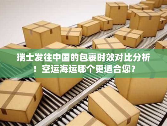 瑞士发往中国的包裹时效对比分析！空运海运哪个更适合您？