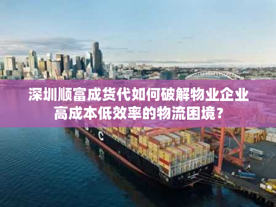 深圳顺富成货代如何破解物业企业高成本低效率的物流困境? 深圳顺富成货代如何破解物业企业高成本低效率的物流困境?