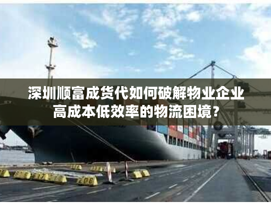 深圳顺富成货代如何破解物业企业高成本低效率的物流困境? 深圳顺富成货代如何破解物业企业高成本低效率的物流困境?