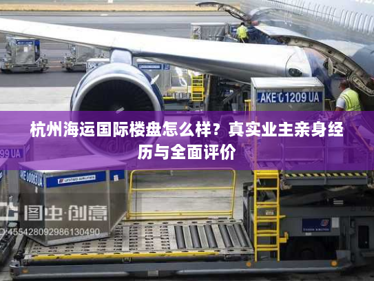 杭州海运国际楼盘怎么样?真实业主亲身经历与全面评价 杭州海运国际楼盘怎么样?真实业主亲身经历与全面评价