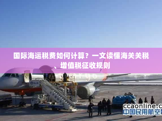 国际海运税费如何计算?一文读懂海关关税、增值税征收规则 国际海运税费如何计算?一文读懂海关关税、增值税征收规则