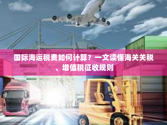 国际海运税费如何计算?一文读懂海关关税、增值税征收规则 国际海运税费如何计算?一文读懂海关关税、增值税征收规则