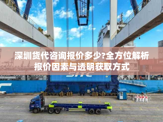 深圳货代咨询报价多少?全方位解析报价因素与透明获取方式