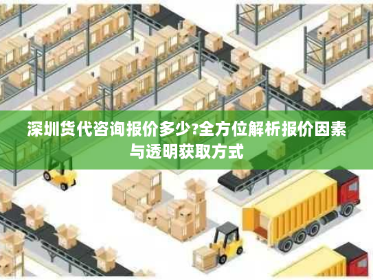 深圳货代咨询报价多少?全方位解析报价因素与透明获取方式