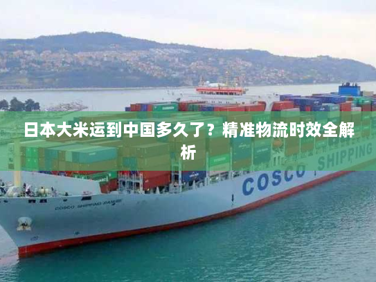 日本大米运到中国多久了?精准物流时效全解析 日本大米运到中国多久了?精准物流时效全解析