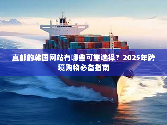 直邮的韩国网站有哪些可靠选择?2025年跨境购物必备指南 直邮的韩国网站有哪些可靠选择?2025年跨境购物必备指南