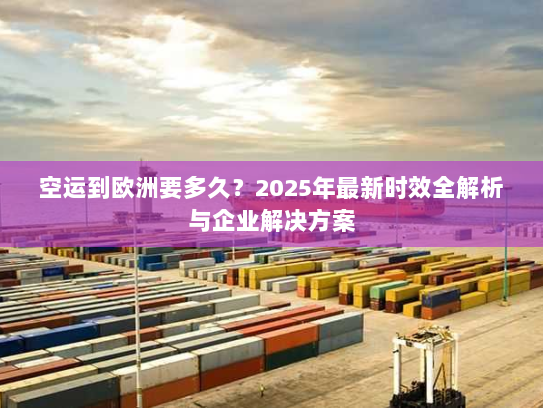 空运到欧洲要多久?2025年最新时效全解析与企业解决方案 空运到欧洲要多久?2025年最新时效全解析与企业解决方案