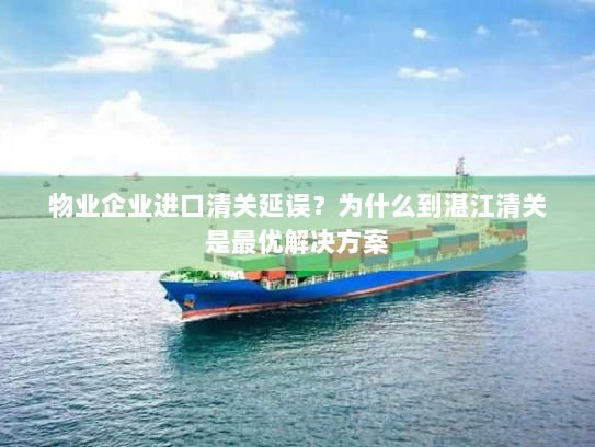 物业企业进口清关延误？为什么到湛江清关是最优解决方案