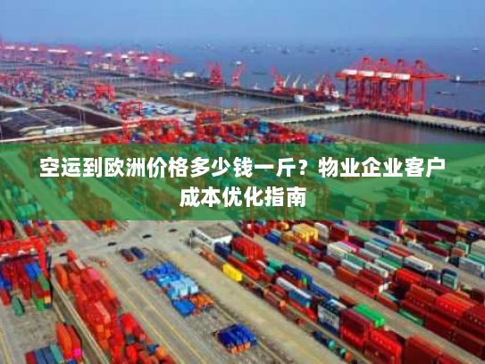 空运到欧洲价格多少钱一斤?物业企业客户成本优化指南 空运到欧洲价格多少钱一斤?物业企业客户成本优化指南