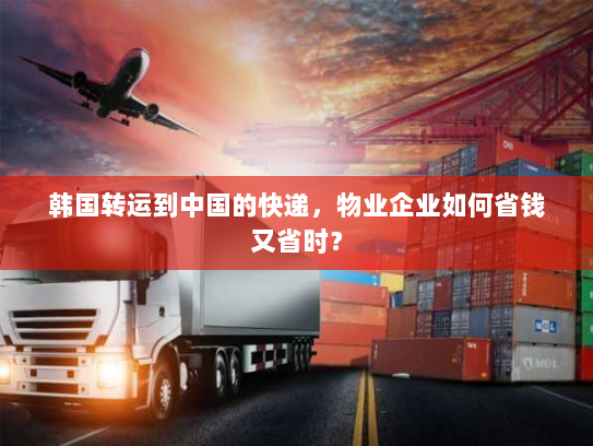 韩国转运到中国的快递,物业企业如何省钱又省时? 韩国转运到中国的快递,物业企业如何省钱又省时?