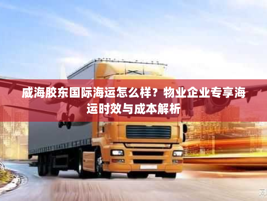 威海胶东国际海运怎么样?物业企业专享海运时效与成本解析 威海胶东国际海运怎么样?物业企业专享海运时效与成本解析