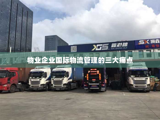 物业企业国际物流管理的三大痛点 物业企业国际物流管理的三大痛点