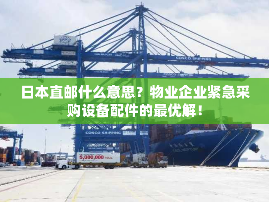 日本直邮什么意思?物业企业紧急采购设备配件的最优解! 日本直邮什么意思?物业企业紧急采购设备配件的最优解!
