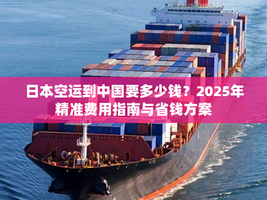日本空运到中国要多少钱?2025年精准费用指南与省钱方案 日本空运到中国要多少钱?2025年精准费用指南与省钱方案