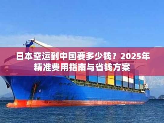 日本空运到中国要多少钱?2025年精准费用指南与省钱方案 日本空运到中国要多少钱?2025年精准费用指南与省钱方案
