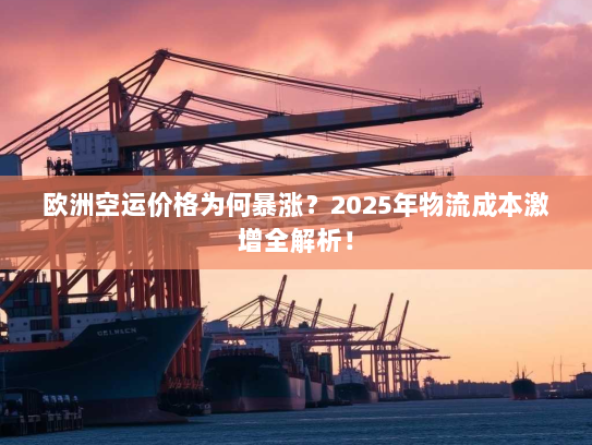 欧洲空运价格为何暴涨？2025年物流成本激增全解析！