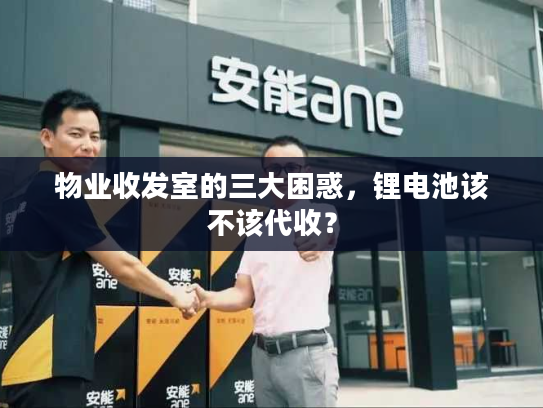 物业收发室的三大困惑，锂电池该不该代收？