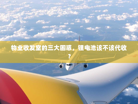 物业收发室的三大困惑,锂电池该不该代收? 物业收发室的三大困惑,锂电池该不该代收?