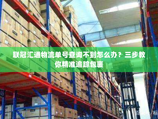 联冠汇通物流单号查询不到怎么办?三步教你精准追踪包裹 联冠汇通物流单号查询不到怎么办?三步教你精准追踪包裹