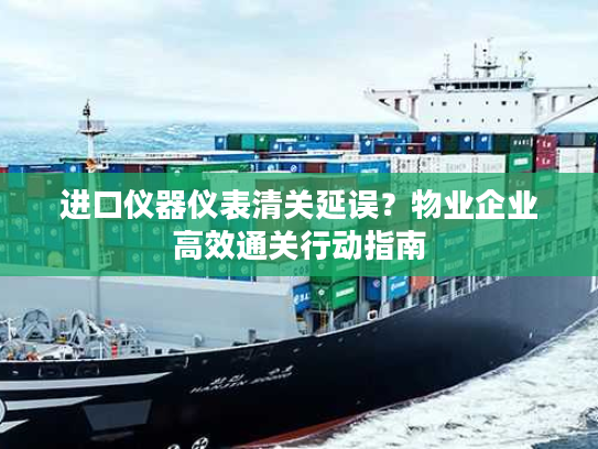进口仪器仪表清关延误?物业企业高效通关行动指南 进口仪器仪表清关延误?物业企业高效通关行动指南