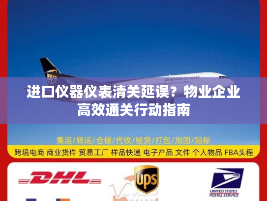 进口仪器仪表清关延误?物业企业高效通关行动指南 进口仪器仪表清关延误?物业企业高效通关行动指南