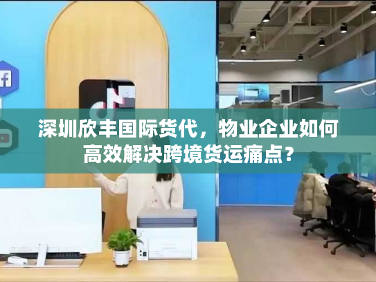 深圳欣丰国际货代，物业企业如何高效解决跨境货运痛点？
