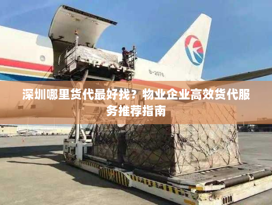 深圳哪里货代最好找?物业企业高效货代服务推荐指南 深圳哪里货代最好找?物业企业高效货代服务推荐指南