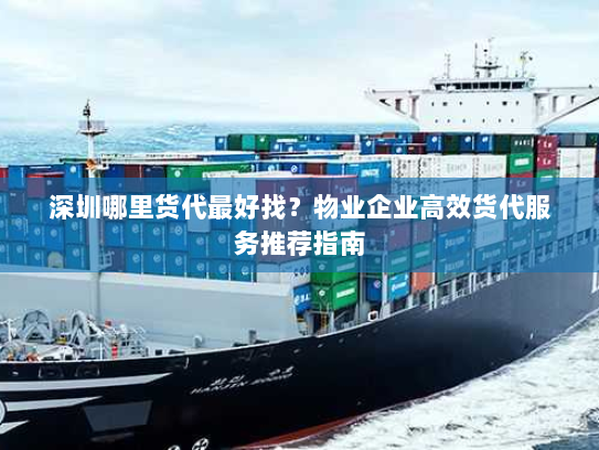 深圳哪里货代最好找?物业企业高效货代服务推荐指南 深圳哪里货代最好找?物业企业高效货代服务推荐指南