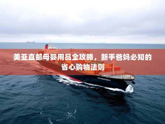 美亚直邮母婴用品全攻略,新手爸妈必知的省心购物法则 美亚直邮母婴用品全攻略,新手爸妈必知的省心购物法则