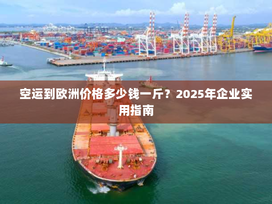 空运到欧洲价格多少钱一斤?2025年企业实用指南 空运到欧洲价格多少钱一斤?2025年企业实用指南