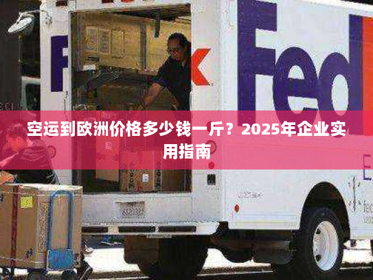 空运到欧洲价格多少钱一斤?2025年企业实用指南 空运到欧洲价格多少钱一斤?2025年企业实用指南
