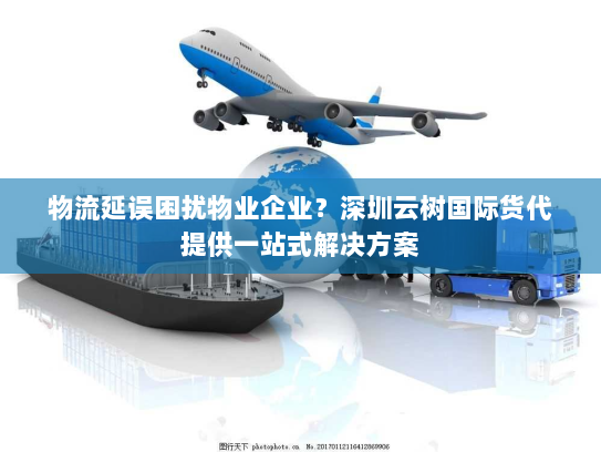 物流延误困扰物业企业？深圳云树国际货代提供一站式解决方案