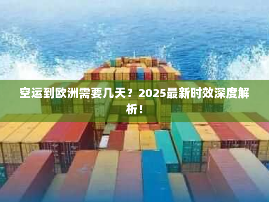 空运到欧洲需要几天？2025最新时效深度解析！