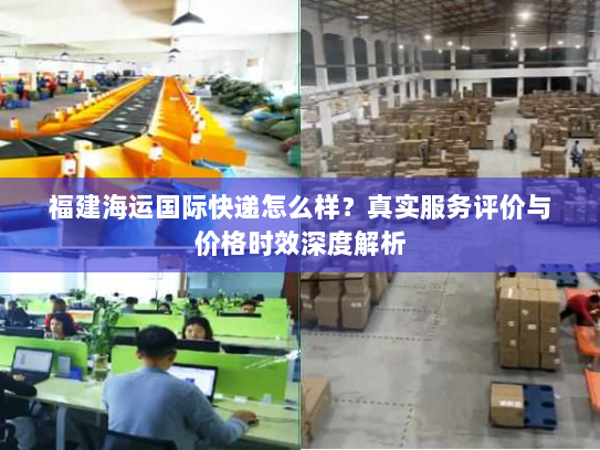 福建海运国际快递怎么样?真实服务评价与价格时效深度解析 福建海运国际快递怎么样?真实服务评价与价格时效深度解析