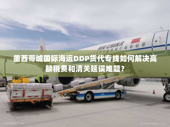 墨西哥城国际海运DDP货代专线如何解决高额税费和清关延误难题? 墨西哥城国际海运DDP货代专线如何解决高额税费和清关延误难题?