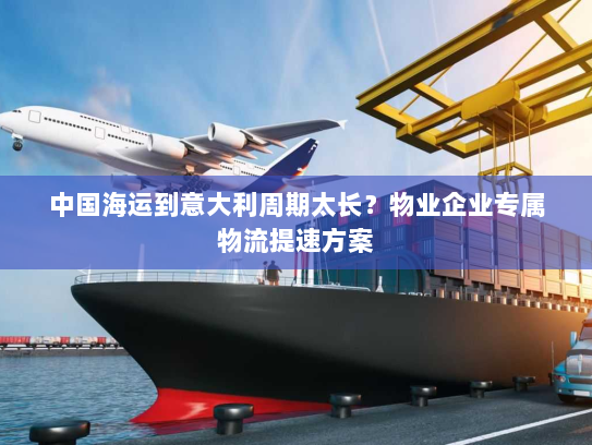 中国海运到意大利周期太长?物业企业专属物流提速方案 中国海运到意大利周期太长?物业企业专属物流提速方案