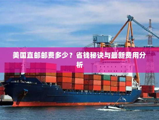 美国直邮邮费多少？省钱秘诀与最新费用分析