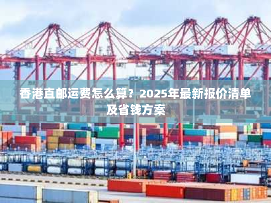 香港直邮运费怎么算?2025年最新报价清单及省钱方案 香港直邮运费怎么算?2025年最新报价清单及省钱方案
