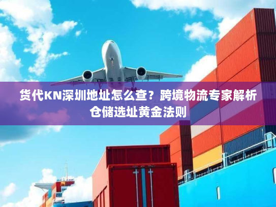 货代KN深圳地址怎么查?跨境物流专家解析仓储选址黄金法则 货代KN深圳地址怎么查?跨境物流专家解析仓储选址黄金法则