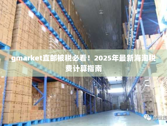 gmarket直邮被税必看!2025年最新海淘税费计算指南 gmarket直邮被税必看!2025年最新海淘税费计算指南