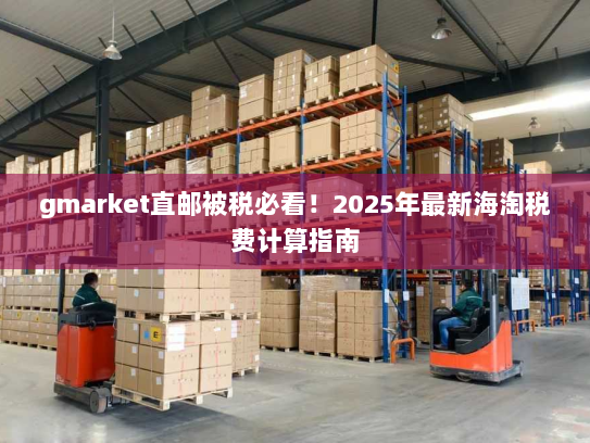 gmarket直邮被税必看!2025年最新海淘税费计算指南 gmarket直邮被税必看!2025年最新海淘税费计算指南