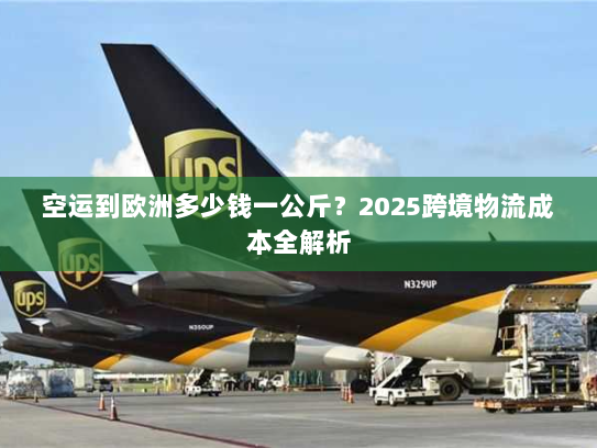 空运到欧洲多少钱一公斤?2025跨境物流成本全解析 空运到欧洲多少钱一公斤?2025跨境物流成本全解析