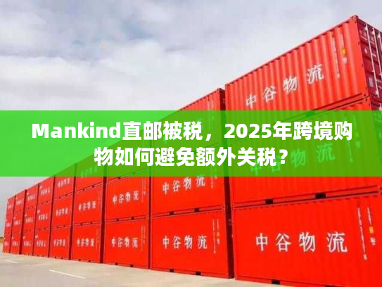 Mankind直邮被税，2025年跨境购物如何避免额外关税？