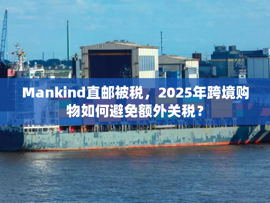 Mankind直邮被税，2025年跨境购物如何避免额外关税？