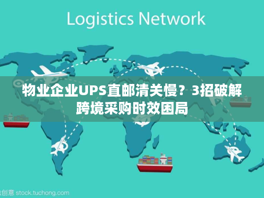 物业企业UPS直邮清关慢？3招破解跨境采购时效困局