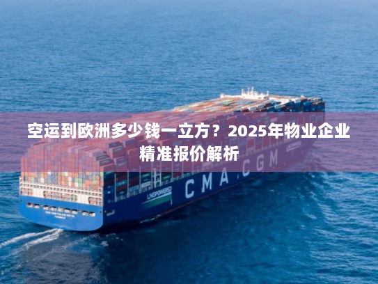空运到欧洲多少钱一立方?2025年物业企业精准报价解析 空运到欧洲多少钱一立方?2025年物业企业精准报价解析