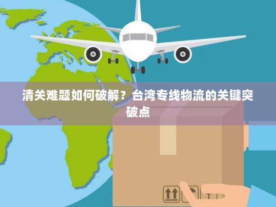 清关难题如何破解？台湾专线物流的关键突破点