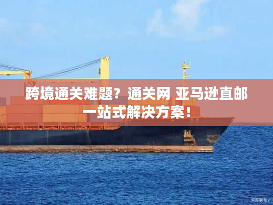 跨境通关难题?通关网 亚马逊直邮一站式解决方案! 跨境通关难题?通关网 亚马逊直邮一站式解决方案!