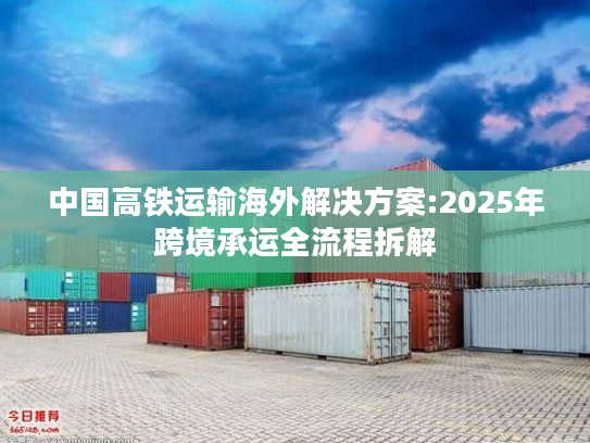 中国高铁运输海外解决方案:2025年跨境承运全流程拆解 中国高铁运输海外解决方案:2025年跨境承运全流程拆解