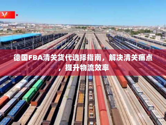 德国FBA清关货代选择指南,解决清关痛点,提升物流效率 德国FBA清关货代选择指南,解决清关痛点,提升物流效率
